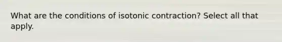 What are the conditions of isotonic contraction? Select all that apply.