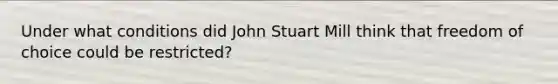 Under what conditions did John Stuart Mill think that freedom of choice could be restricted?