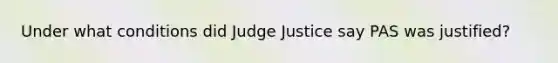 Under what conditions did Judge Justice say PAS was justified?