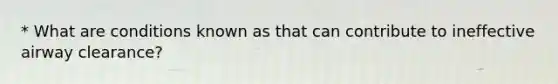 * What are conditions known as that can contribute to ineffective airway clearance?