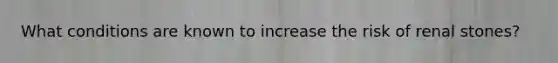 What conditions are known to increase the risk of renal stones?