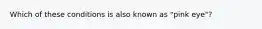 Which of these conditions is also known as "pink eye"?