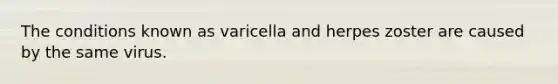 The conditions known as varicella and herpes zoster are caused by the same virus.