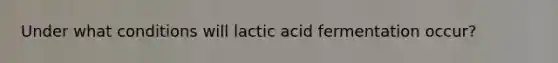 Under what conditions will lactic acid fermentation occur?