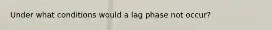 Under what conditions would a lag phase not occur?