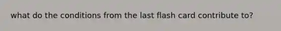 what do the conditions from the last flash card contribute to?