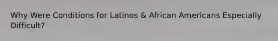 Why Were Conditions for Latinos & African Americans Especially Difficult?