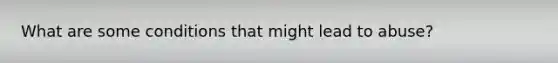 What are some conditions that might lead to abuse?
