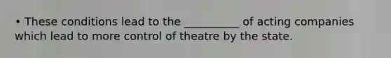 • These conditions lead to the __________ of acting companies which lead to more control of theatre by the state.