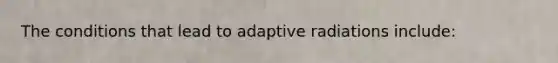 The conditions that lead to adaptive radiations include: