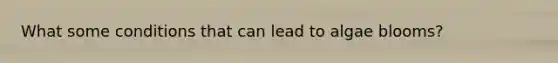 What some conditions that can lead to algae blooms?