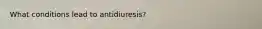 What conditions lead to antidiuresis?