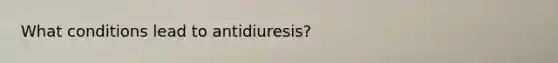 What conditions lead to antidiuresis?