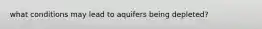 what conditions may lead to aquifers being depleted?