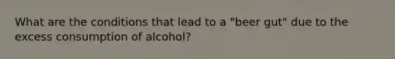 What are the conditions that lead to a "beer gut" due to the excess consumption of alcohol?