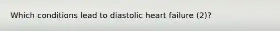 Which conditions lead to diastolic heart failure (2)?