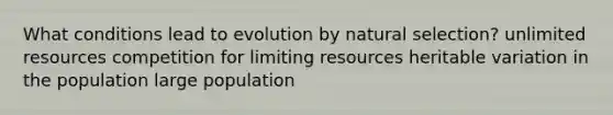 What conditions lead to evolution by natural selection? unlimited resources competition for limiting resources heritable variation in the population large population