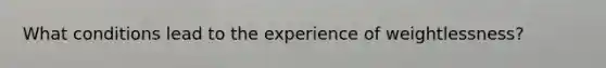 What conditions lead to the experience of weightlessness?