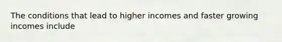 The conditions that lead to higher incomes and faster growing incomes include