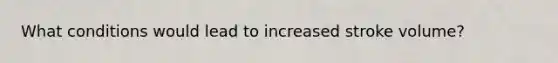 What conditions would lead to increased stroke volume?