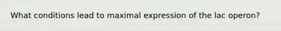 What conditions lead to maximal expression of the lac operon?