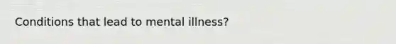 Conditions that lead to mental illness?