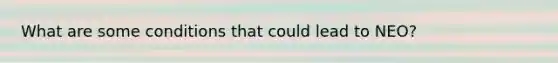 What are some conditions that could lead to NEO?