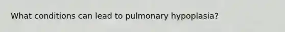 What conditions can lead to pulmonary hypoplasia?