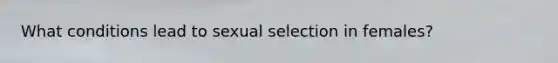 What conditions lead to sexual selection in females?