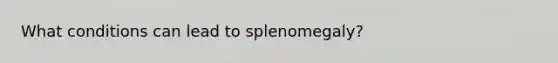 What conditions can lead to splenomegaly?