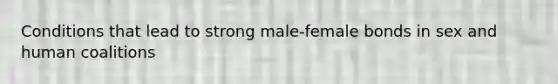 Conditions that lead to strong male-female bonds in sex and human coalitions