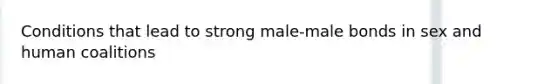 Conditions that lead to strong male-male bonds in sex and human coalitions