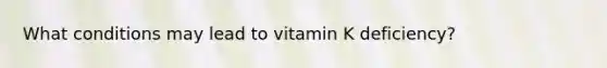 What conditions may lead to vitamin K deficiency?