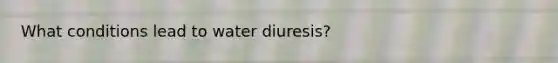 What conditions lead to water diuresis?