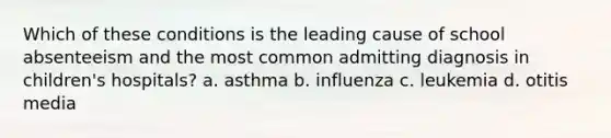 Which of these conditions is the leading cause of school absenteeism and the most common admitting diagnosis in children's hospitals? a. asthma b. influenza c. leukemia d. otitis media