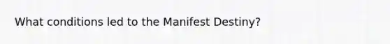 What conditions led to the Manifest Destiny?