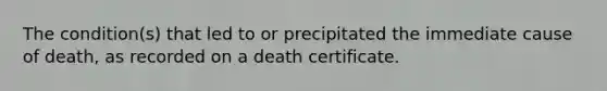 The condition(s) that led to or precipitated the immediate cause of death, as recorded on a death certificate.