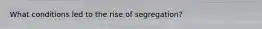 What conditions led to the rise of segregation?