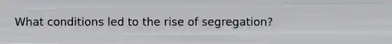 What conditions led to the rise of segregation?