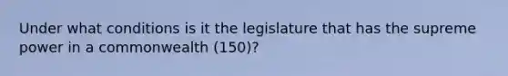 Under what conditions is it the legislature that has the supreme power in a commonwealth (150)?