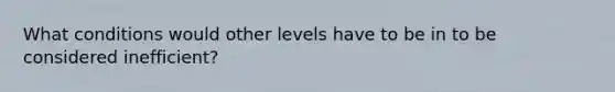 What conditions would other levels have to be in to be considered inefficient?