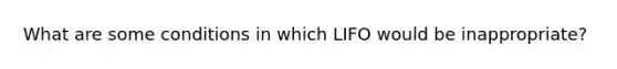 What are some conditions in which LIFO would be inappropriate?