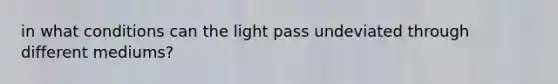 in what conditions can the light pass undeviated through different mediums?