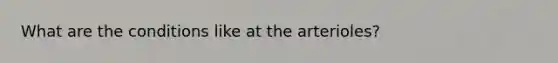 What are the conditions like at the arterioles?