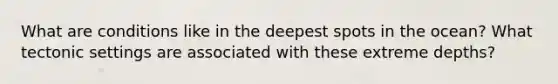 What are conditions like in the deepest spots in the ocean? What tectonic settings are associated with these extreme depths?