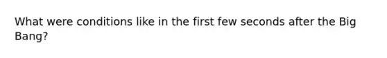 What were conditions like in the first few seconds after the Big Bang?