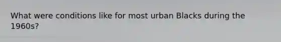What were conditions like for most urban Blacks during the 1960s?