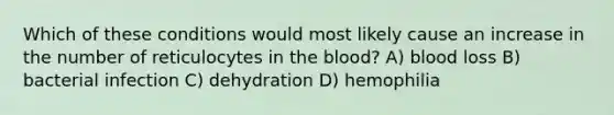 Which of these conditions would most likely cause an increase in the number of reticulocytes in the blood? A) blood loss B) bacterial infection C) dehydration D) hemophilia