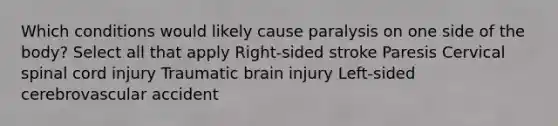 Which conditions would likely cause paralysis on one side of the body? Select all that apply Right-sided stroke Paresis Cervical spinal cord injury Traumatic brain injury Left-sided cerebrovascular accident