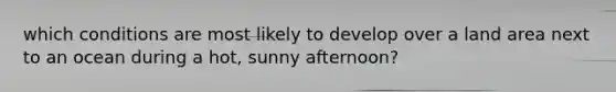 which conditions are most likely to develop over a land area next to an ocean during a hot, sunny afternoon?